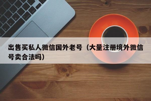 出售买私人微信国外老号（大量注册境外微信号卖合法吗）