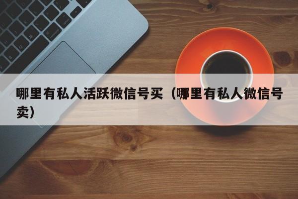 哪里有私人活跃微信号买（哪里有私人微信号卖）