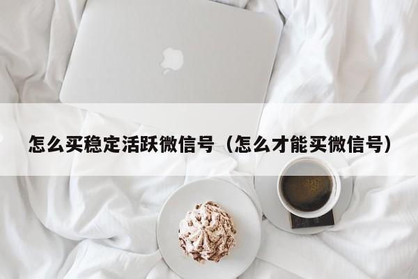 怎么买稳定活跃微信号（怎么才能买微信号）