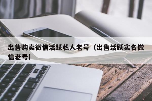 出售购卖微信活跃私人老号（出售活跃实名微信老号）