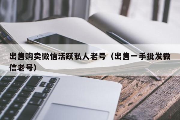 出售购卖微信活跃私人老号（出售一手批发微信老号）