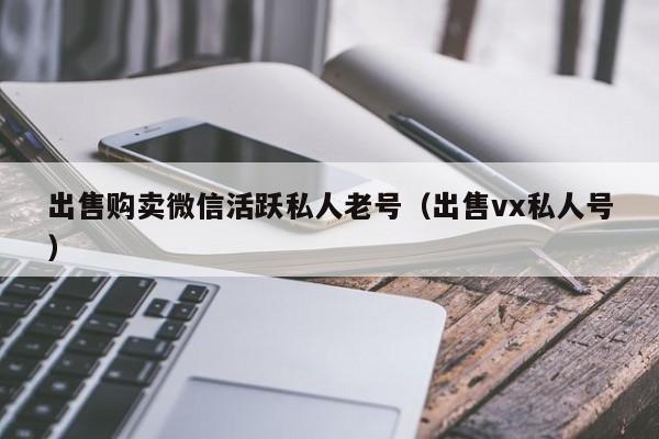 出售购卖微信活跃私人老号（出售vx私人号）