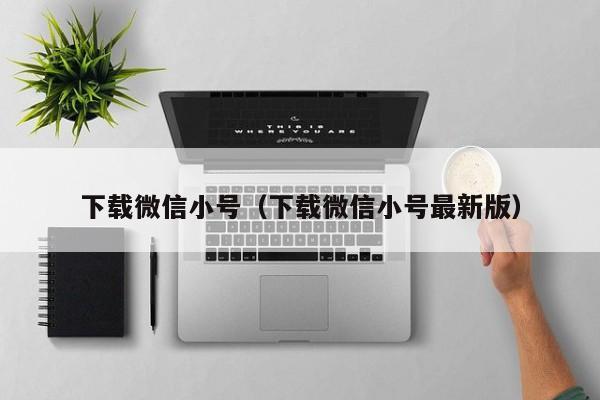 下载微信小号（下载微信小号最新版）