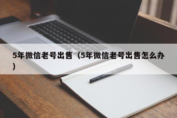 5年微信老号出售（5年微信老号出售怎么办）