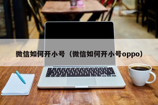 微信如何开小号（微信如何开小号oppo）