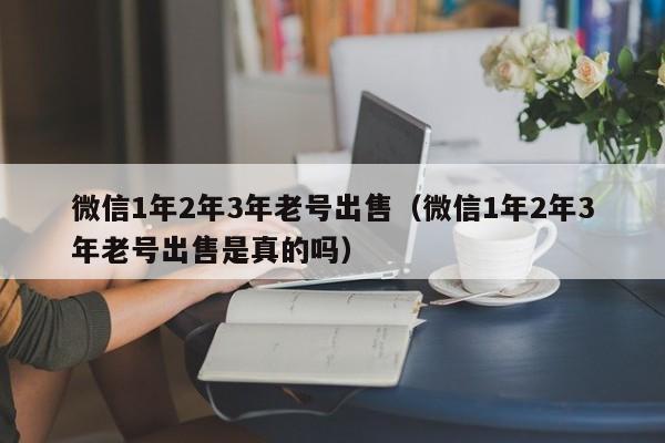 微信1年2年3年老号出售（微信1年2年3年老号出售是真的吗）