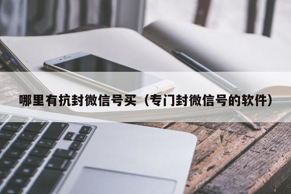 哪里有抗封微信号买（专门封微信号的软件）