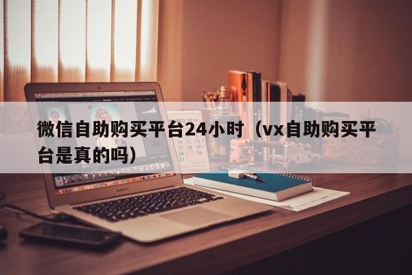 微信自助购买平台24小时（vx自助购买平台是真的吗）