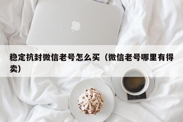 稳定抗封微信老号怎么买（微信老号哪里有得卖）