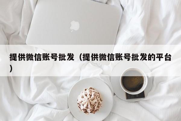 提供微信账号批发（提供微信账号批发的平台）