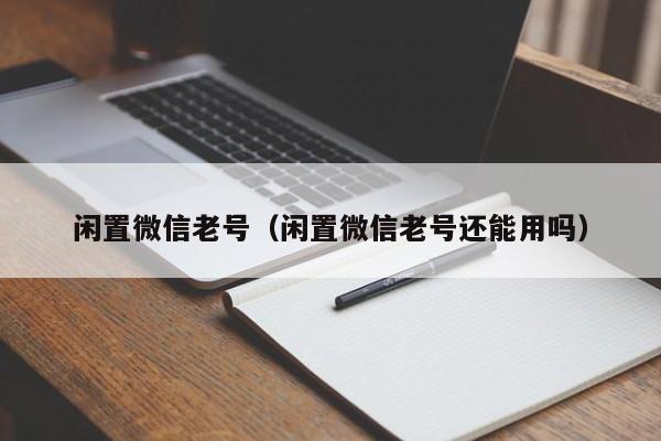 闲置微信老号（闲置微信老号还能用吗）