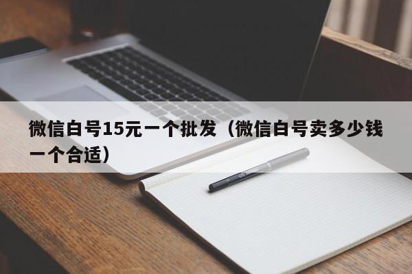 微信白号15元一个批发（微信白号卖多少钱一个合适）