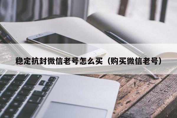 稳定抗封微信老号怎么买（购买微信老号）