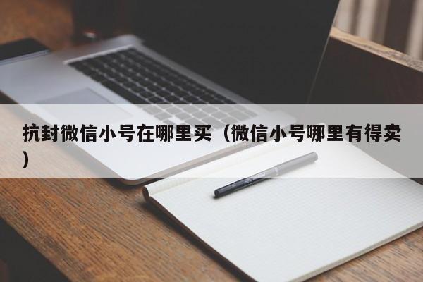 抗封微信小号在哪里买（微信小号哪里有得卖）