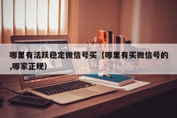 哪里有活跃稳定微信号买（哪里有买微信号的,哪家正规）