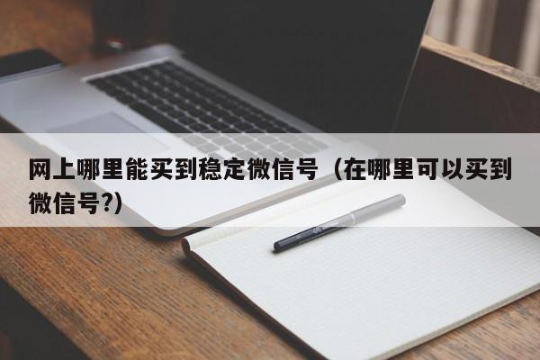 网上哪里能买到稳定微信号（在哪里可以买到微信号?）