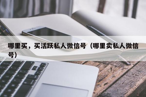 哪里买，买活跃私人微信号（哪里卖私人微信号）