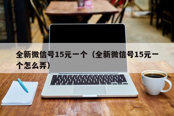 全新微信号15元一个（全新微信号15元一个怎么弄）