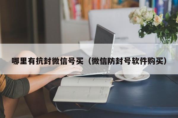 哪里有抗封微信号买（微信防封号软件购买）