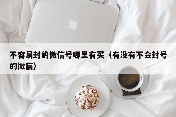 不容易封的微信号哪里有买（有没有不会封号的微信）