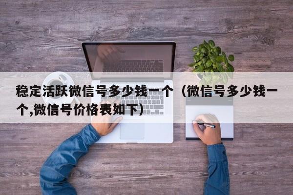 稳定活跃微信号多少钱一个（微信号多少钱一个,微信号价格表如下）