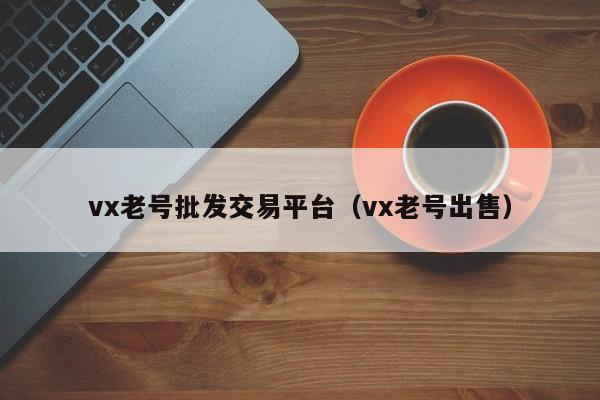 vx老号批发交易平台（vx老号出售）