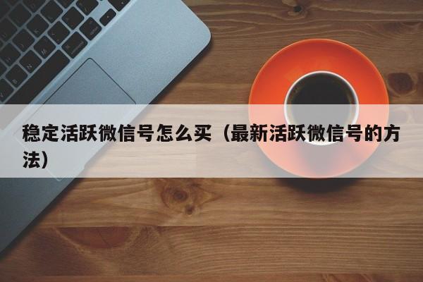 稳定活跃微信号怎么买（最新活跃微信号的方法）