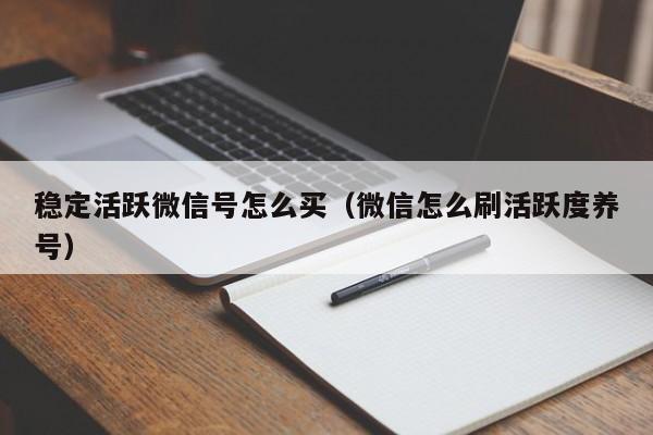 稳定活跃微信号怎么买（微信怎么刷活跃度养号）