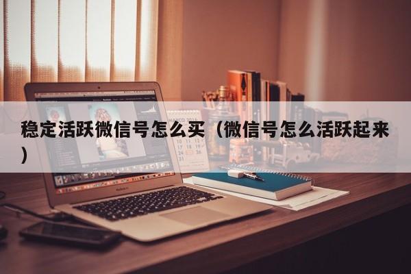 稳定活跃微信号怎么买（微信号怎么活跃起来）