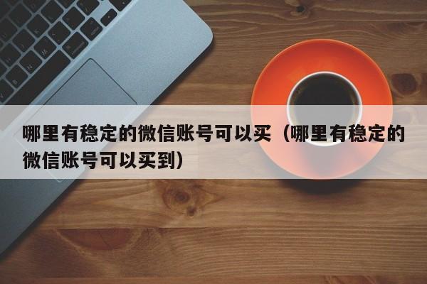 哪里有稳定的微信账号可以买（哪里有稳定的微信账号可以买到）