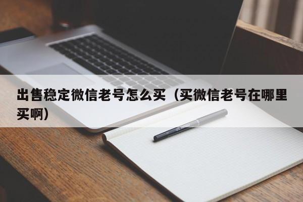 出售稳定微信老号怎么买（买微信老号在哪里买啊）