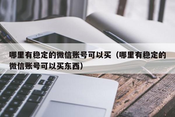 哪里有稳定的微信账号可以买（哪里有稳定的微信账号可以买东西）