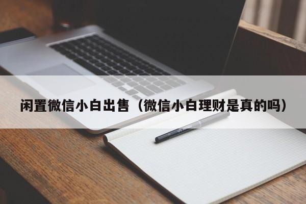 闲置微信小白出售（微信小白理财是真的吗）