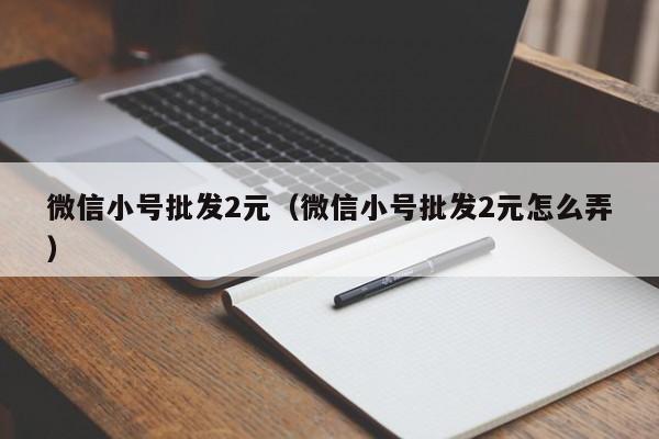 微信小号批发2元（微信小号批发2元怎么弄）