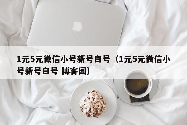 1元5元微信小号新号白号（1元5元微信小号新号白号 博客园）