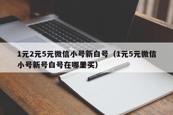 1元2元5元微信小号新白号（1元5元微信小号新号白号在哪里买）