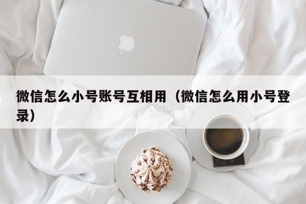 微信怎么小号账号互相用（微信怎么用小号登录）