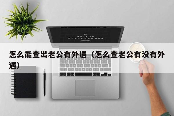 怎么能查出老公有外遇（怎么查老公有没有外遇）