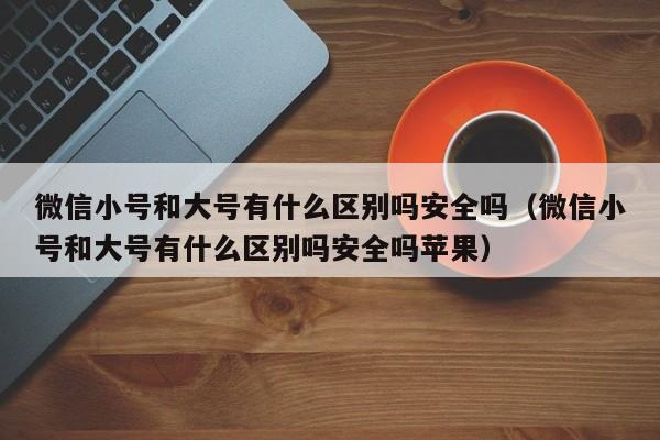 微信小号和大号有什么区别吗安全吗（微信小号和大号有什么区别吗安全吗苹果）