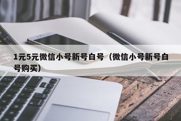 1元5元微信小号新号白号（微信小号新号白号购买）