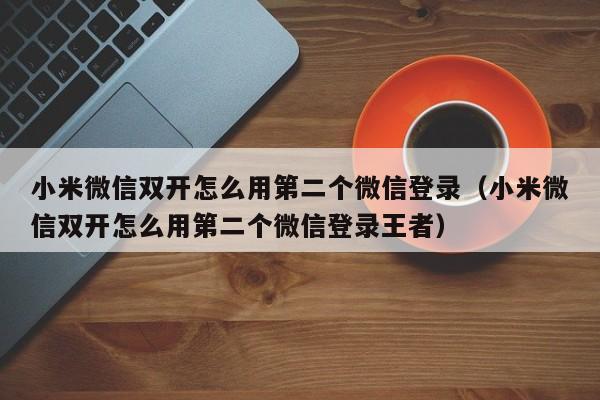 小米微信双开怎么用第二个微信登录（小米微信双开怎么用第二个微信登录王者）