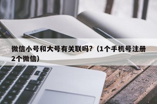 微信小号和大号有关联吗?（1个手机号注册2个微信）