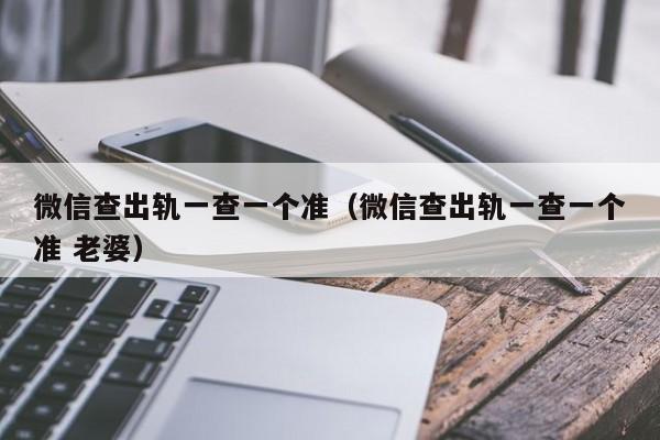 微信查出轨一查一个准（微信查出轨一查一个准 老婆）