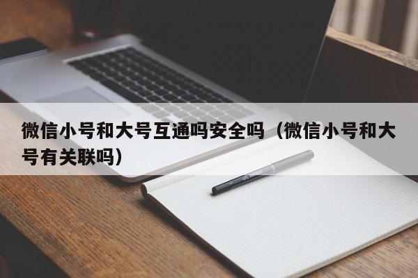 微信小号和大号互通吗安全吗（微信小号和大号有关联吗）