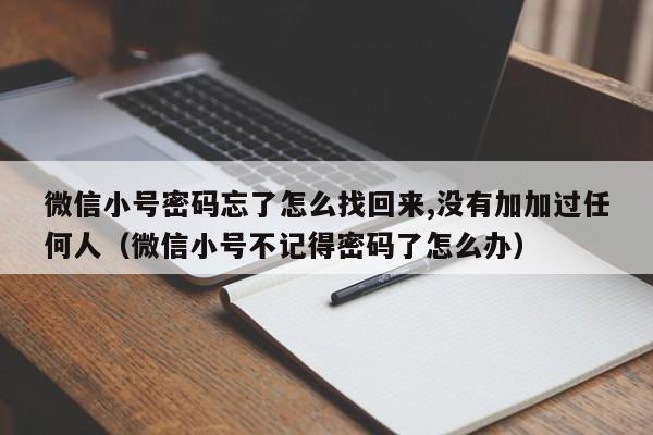 微信小号密码忘了怎么找回来,没有加加过任何人（微信小号不记得密码了怎么办）