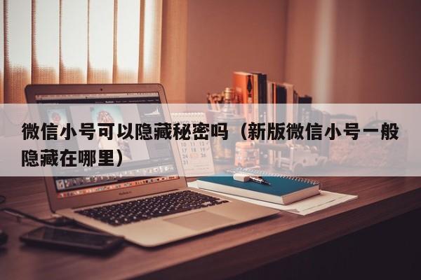 微信小号可以隐藏秘密吗（新版微信小号一般隐藏在哪里）