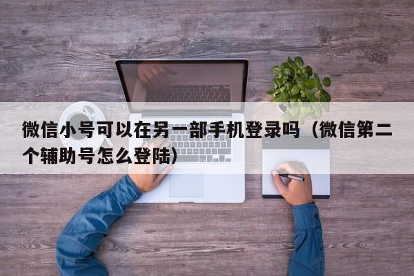 微信小号可以在另一部手机登录吗（微信第二个辅助号怎么登陆）