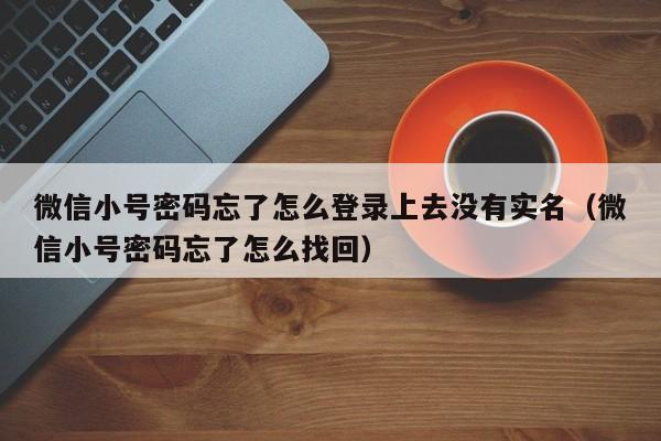 微信小号密码忘了怎么登录上去没有实名（微信小号密码忘了怎么找回）