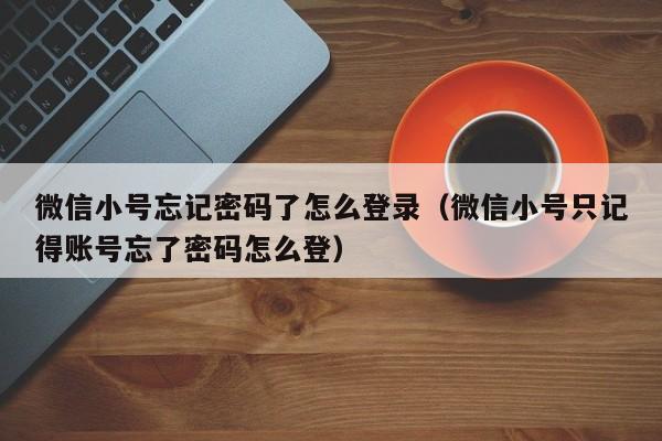 微信小号忘记密码了怎么登录（微信小号只记得账号忘了密码怎么登）