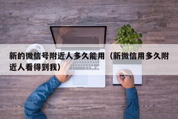 新的微信号附近人多久能用（新微信用多久附近人看得到我）